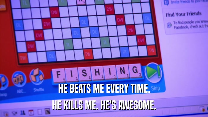 HE BEATS ME EVERY TIME. HE KILLS ME. HE'S AWESOME. 