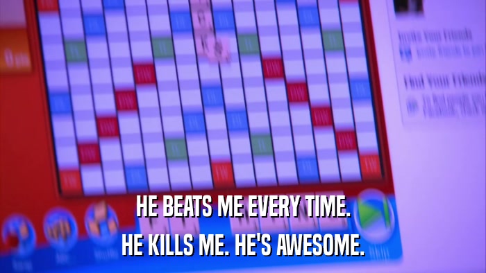 HE BEATS ME EVERY TIME. HE KILLS ME. HE'S AWESOME. 