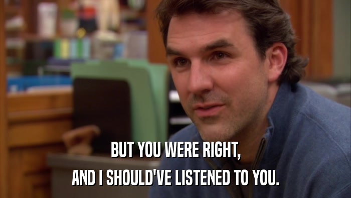 BUT YOU WERE RIGHT, AND I SHOULD'VE LISTENED TO YOU. 