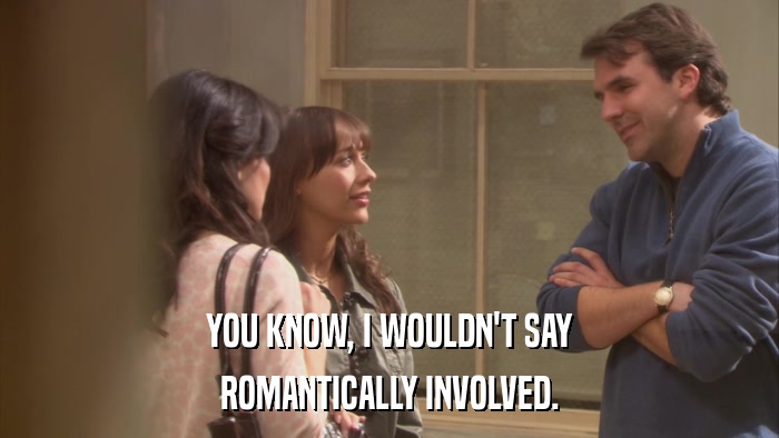 YOU KNOW, I WOULDN'T SAY ROMANTICALLY INVOLVED. 