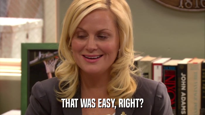 THAT WAS EASY, RIGHT?  