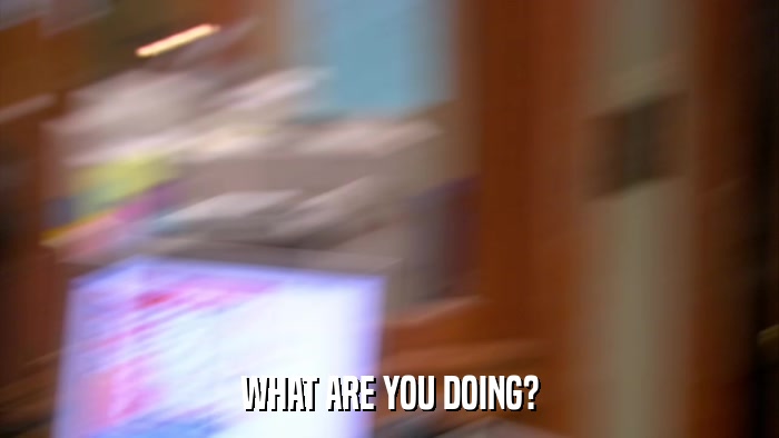 WHAT ARE YOU DOING?  
