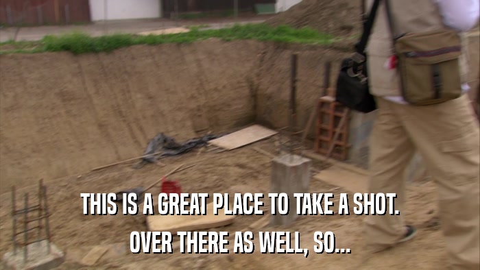 THIS IS A GREAT PLACE TO TAKE A SHOT. OVER THERE AS WELL, SO... 