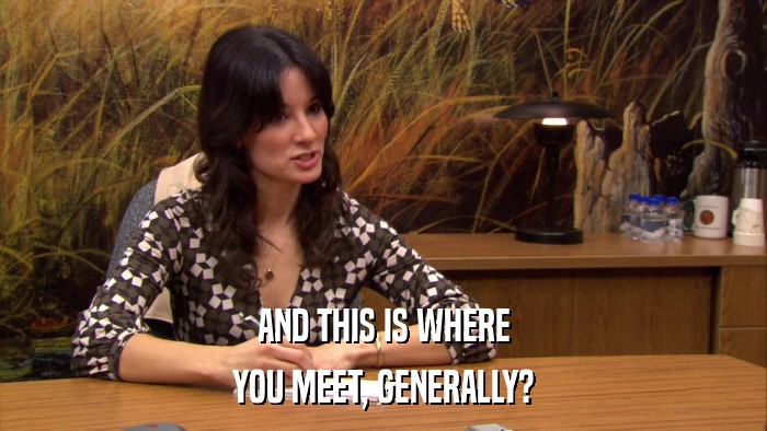 AND THIS IS WHERE YOU MEET, GENERALLY? 