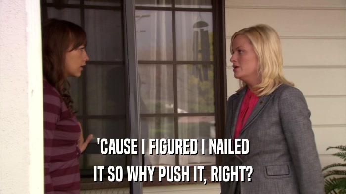 'CAUSE I FIGURED I NAILED IT SO WHY PUSH IT, RIGHT? 