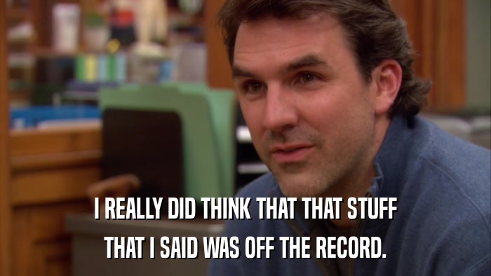 I REALLY DID THINK THAT THAT STUFF THAT I SAID WAS OFF THE RECORD. 