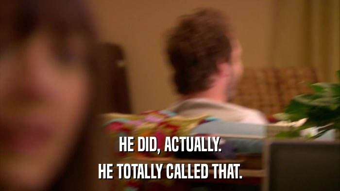HE DID, ACTUALLY. HE TOTALLY CALLED THAT. 