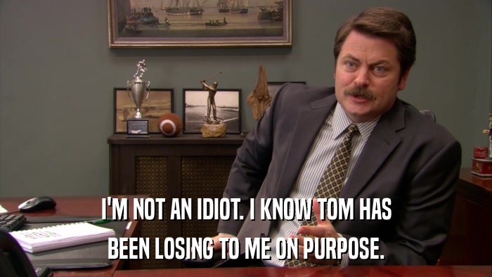 I'M NOT AN IDIOT. I KNOW TOM HAS BEEN LOSING TO ME ON PURPOSE. 