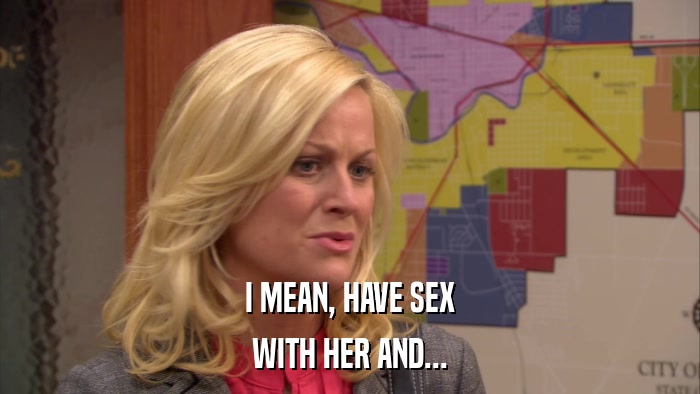 I MEAN, HAVE SEX WITH HER AND... 