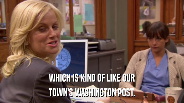 WHICH IS KIND OF LIKE OUR TOWN'S WASHINGTON POST. 
