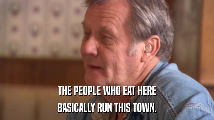 THE PEOPLE WHO EAT HERE BASICALLY RUN THIS TOWN. 