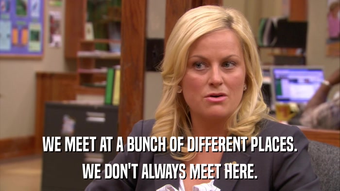 WE MEET AT A BUNCH OF DIFFERENT PLACES. WE DON'T ALWAYS MEET HERE. 