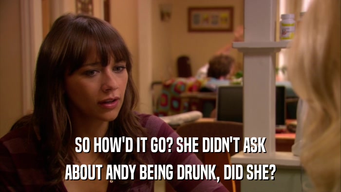 SO HOW'D IT GO? SHE DIDN'T ASK ABOUT ANDY BEING DRUNK, DID SHE? 