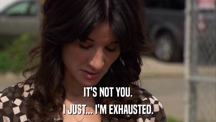 IT'S NOT YOU. I JUST... I'M EXHAUSTED. 