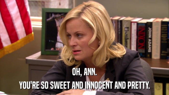 OH, ANN. YOU'RE SO SWEET AND INNOCENT AND PRETTY. 