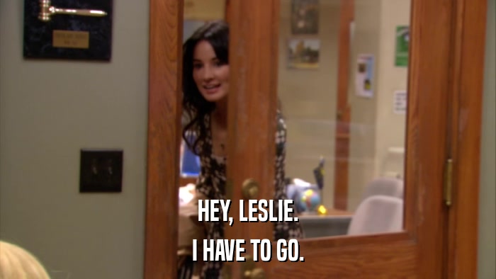 HEY, LESLIE. I HAVE TO GO. 