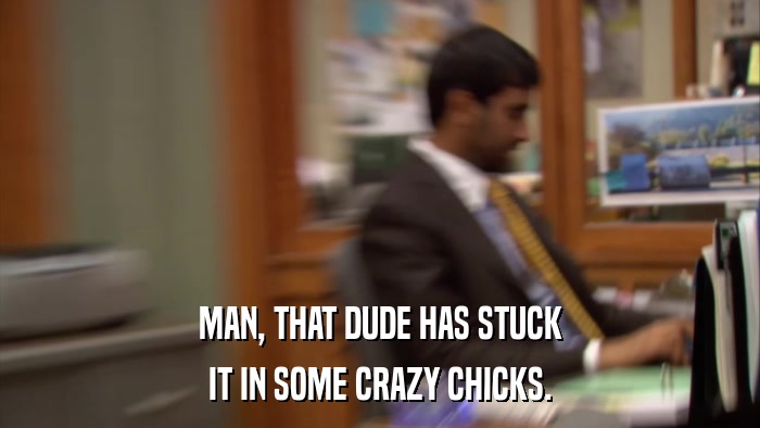 MAN, THAT DUDE HAS STUCK IT IN SOME CRAZY CHICKS. 