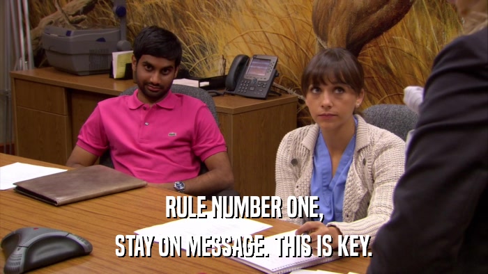 RULE NUMBER ONE, STAY ON MESSAGE. THIS IS KEY. 