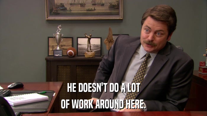 HE DOESN'T DO A LOT OF WORK AROUND HERE. 