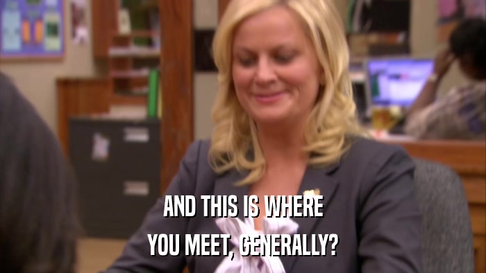 AND THIS IS WHERE YOU MEET, GENERALLY? 