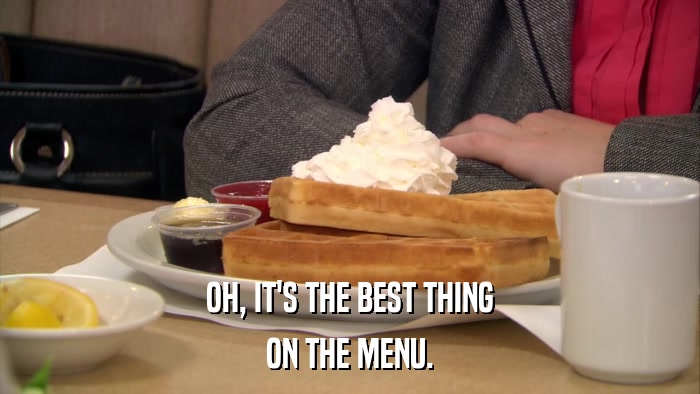 OH, IT'S THE BEST THING ON THE MENU. 