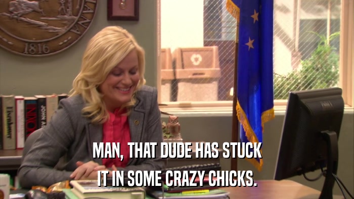 MAN, THAT DUDE HAS STUCK IT IN SOME CRAZY CHICKS. 