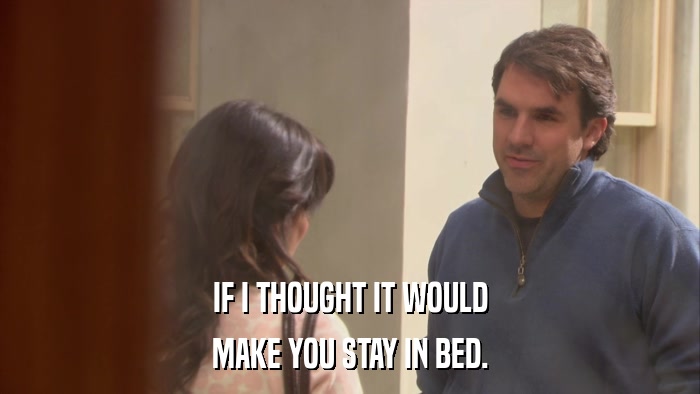 IF I THOUGHT IT WOULD MAKE YOU STAY IN BED. 