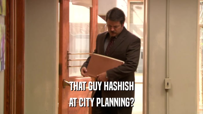 THAT GUY HASHISH AT CITY PLANNING? 