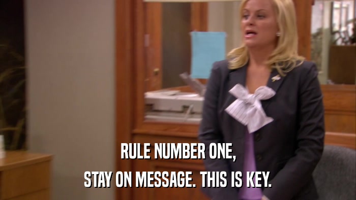 RULE NUMBER ONE, STAY ON MESSAGE. THIS IS KEY. 