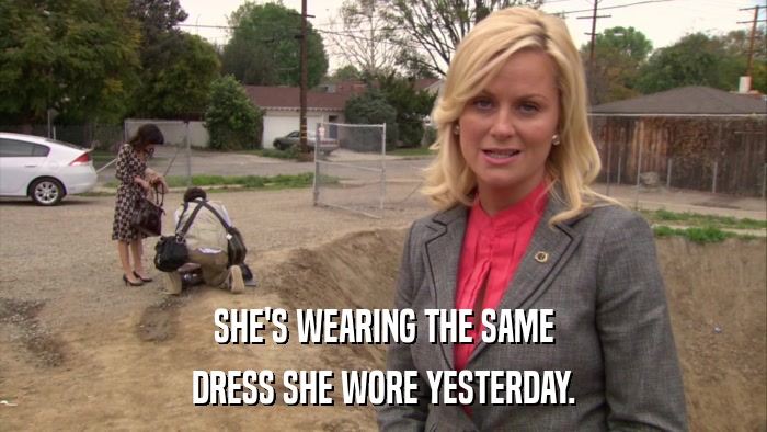 SHE'S WEARING THE SAME DRESS SHE WORE YESTERDAY. 