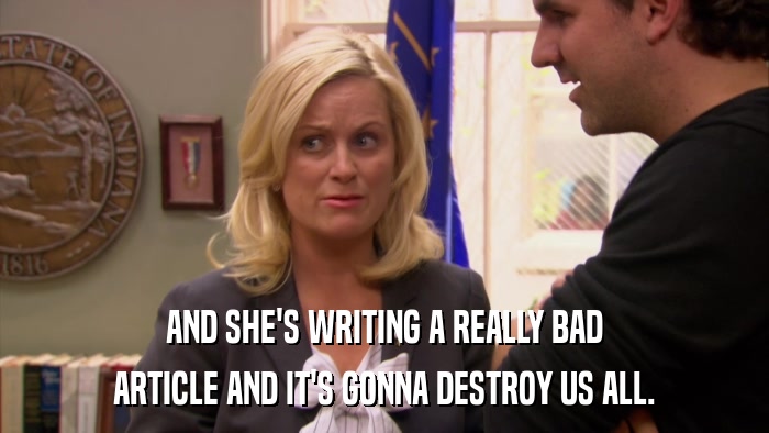 AND SHE'S WRITING A REALLY BAD ARTICLE AND IT'S GONNA DESTROY US ALL. 