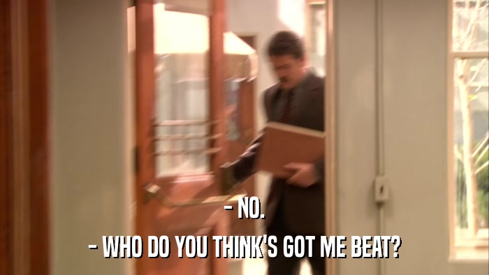 - NO. - WHO DO YOU THINK'S GOT ME BEAT? 