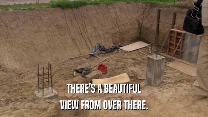 THERE'S A BEAUTIFUL VIEW FROM OVER THERE. 