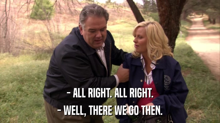 - ALL RIGHT. ALL RIGHT. - WELL, THERE WE GO THEN. 