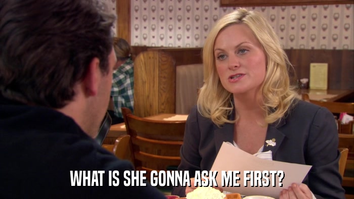 WHAT IS SHE GONNA ASK ME FIRST?  