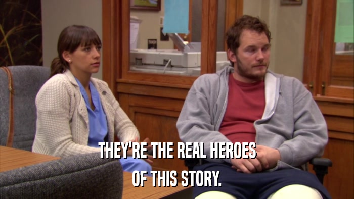 THEY'RE THE REAL HEROES OF THIS STORY. 