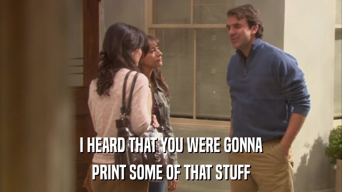 I HEARD THAT YOU WERE GONNA PRINT SOME OF THAT STUFF 