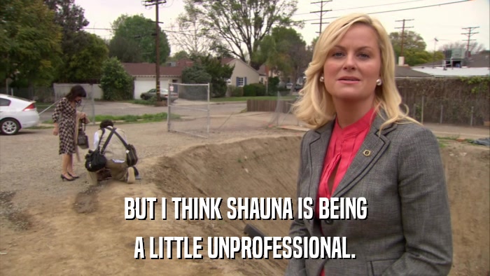 BUT I THINK SHAUNA IS BEING A LITTLE UNPROFESSIONAL. 