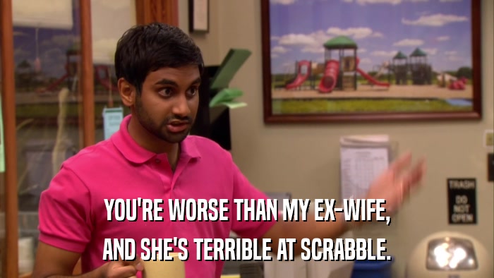 YOU'RE WORSE THAN MY EX-WIFE, AND SHE'S TERRIBLE AT SCRABBLE. 