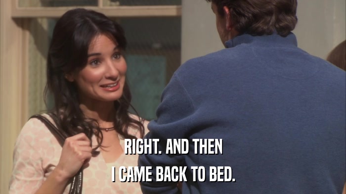 RIGHT. AND THEN I CAME BACK TO BED. 