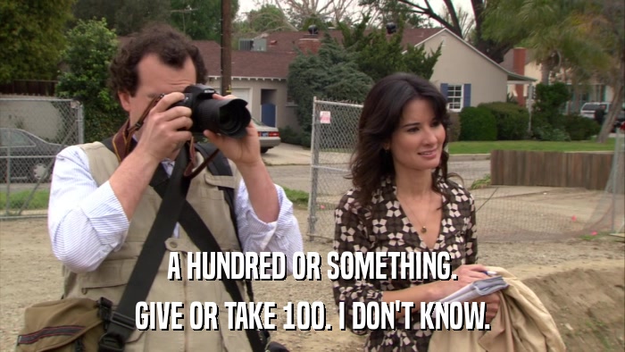 A HUNDRED OR SOMETHING. GIVE OR TAKE 100. I DON'T KNOW. 
