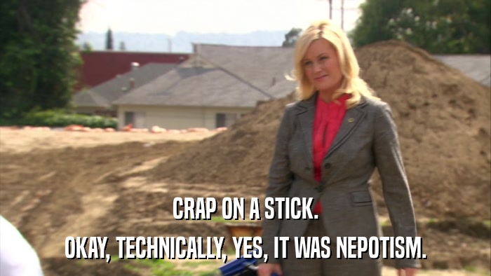 CRAP ON A STICK. OKAY, TECHNICALLY, YES, IT WAS NEPOTISM. 