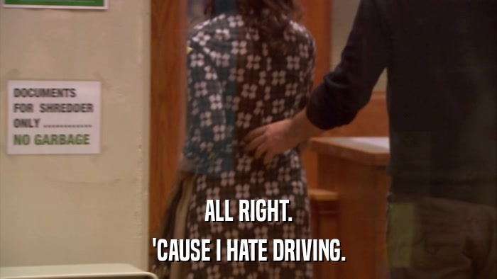 ALL RIGHT. 'CAUSE I HATE DRIVING. 