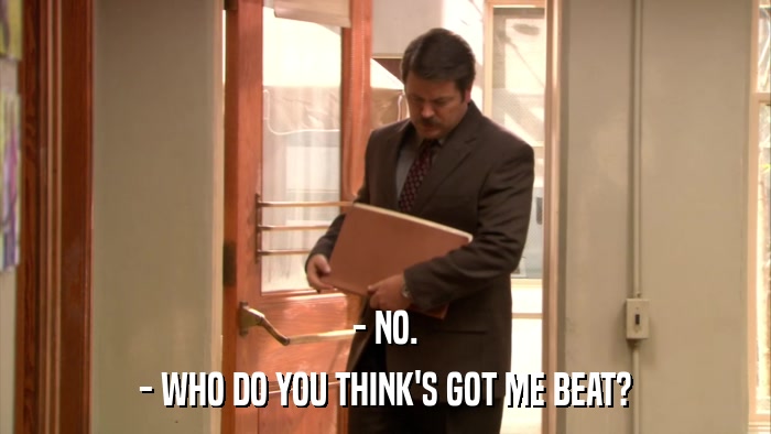 - NO. - WHO DO YOU THINK'S GOT ME BEAT? 