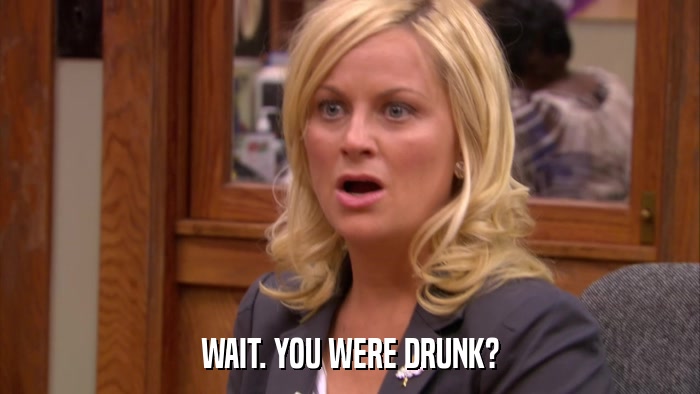 WAIT. YOU WERE DRUNK?  