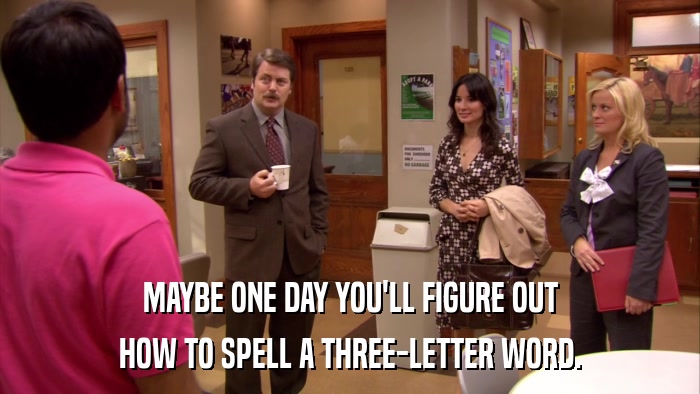 MAYBE ONE DAY YOU'LL FIGURE OUT HOW TO SPELL A THREE-LETTER WORD. 