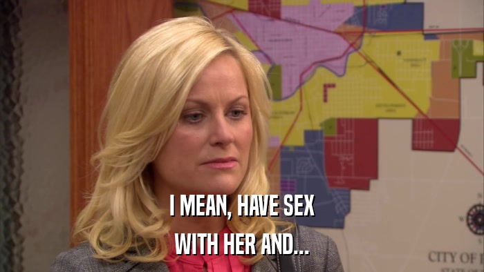I MEAN, HAVE SEX WITH HER AND... 