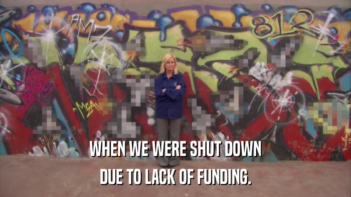WHEN WE WERE SHUT DOWN DUE TO LACK OF FUNDING. 