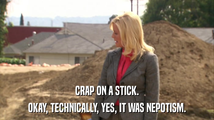 CRAP ON A STICK. OKAY, TECHNICALLY, YES, IT WAS NEPOTISM. 
