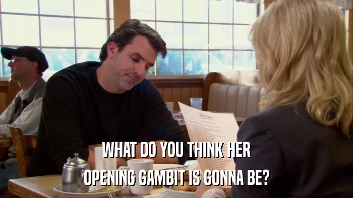 WHAT DO YOU THINK HER OPENING GAMBIT IS GONNA BE? 
